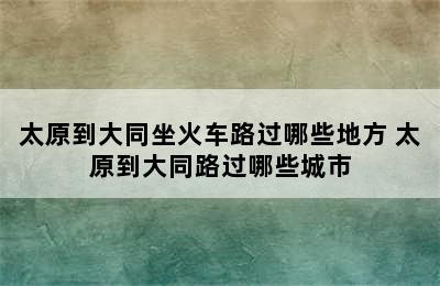 太原到大同坐火车路过哪些地方 太原到大同路过哪些城市